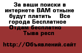 За ваши поиски в интернете ВАМ отныне будут платить! - Все города Бесплатное » Отдам бесплатно   . Тыва респ.